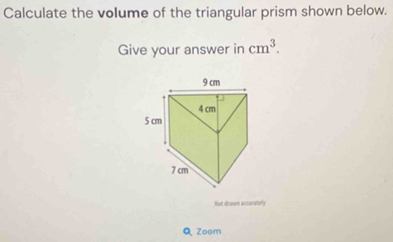 Calculate the volume of the triangular prism shown below. 
Give your answer in cm^3. 
Not drawn accorately 
Q Zoom