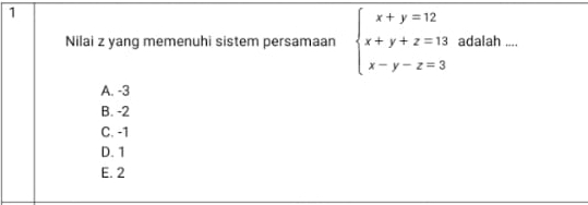 Nilai z yang memenuhi sistem persamaan beginarrayl x+y=12 x+y+z=13 x-y-z=3endarray. adalah ....
A. -3
B. -2
C. -1
D. 1
E. 2