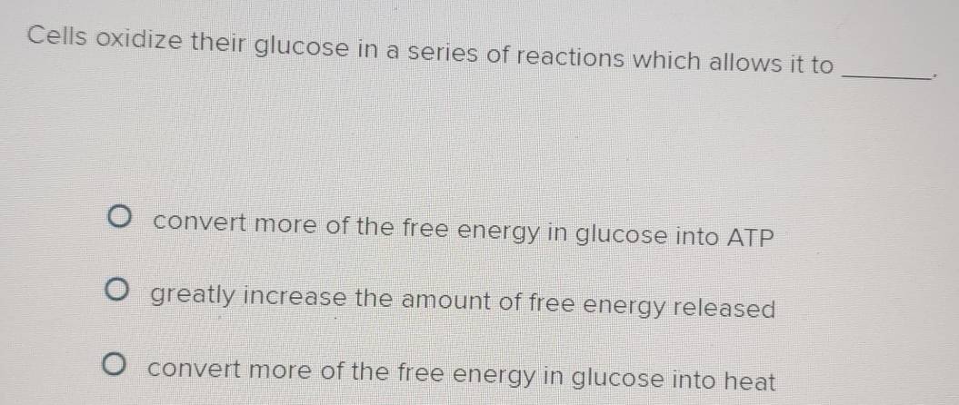 Cells oxidize their glucose in a series of reactions which allows it to _、.
convert more of the free energy in glucose into ATP
greatly increase the amount of free energy released
convert more of the free energy in glucose into heat