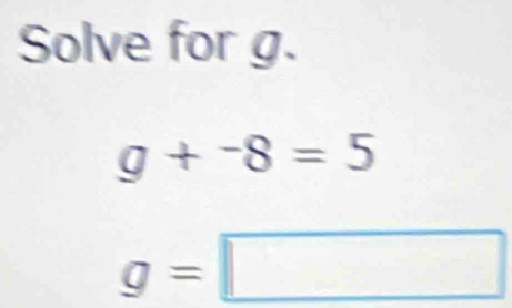 Solve for g.
g+^-8=5
g=□