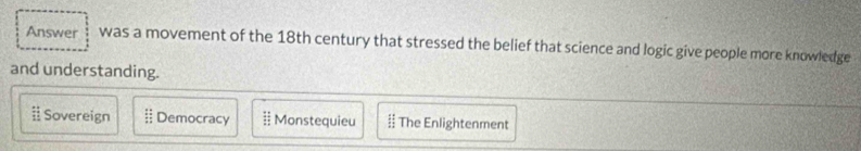 Answer was a movement of the 18th century that stressed the belief that science and logic give people more knowledge
and understanding.
ⅱ Sovereign  11/11  Democracy Monstequieu  11/12  The Enlightenment