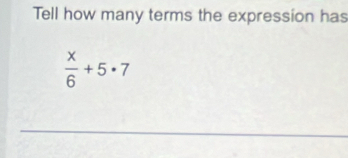 Tell how many terms the expression has
 x/6 +5· 7