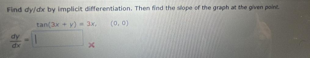Find dy/dx by implicit differentiation. Then find the slope of the graph at the given point.
tan (3x+y)=3x, (0,0)
 dy/dx =□ (k)