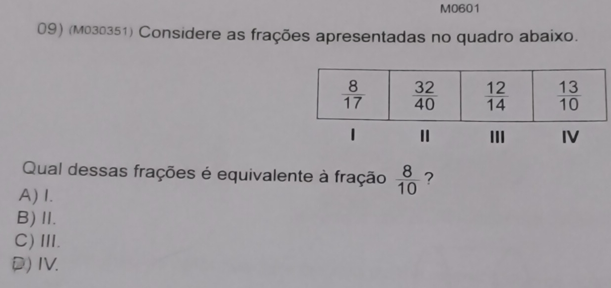 M0601
09) (M030351) Considere as frações apresentadas no quadro abaixo.
Qual dessas frações é equivalente à fração  8/10  ?
A) 1.
B)Ⅱ.
C)Ⅲ.
P) IV.