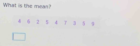 What is the mean?
4 6 2 5 4 7 3 5 9