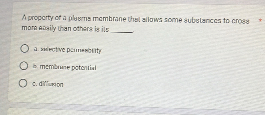 A property of a plasma membrane that allows some substances to cross *
more easily than others is its_
a. selective permeability
b. membrane potential
c. diffusion