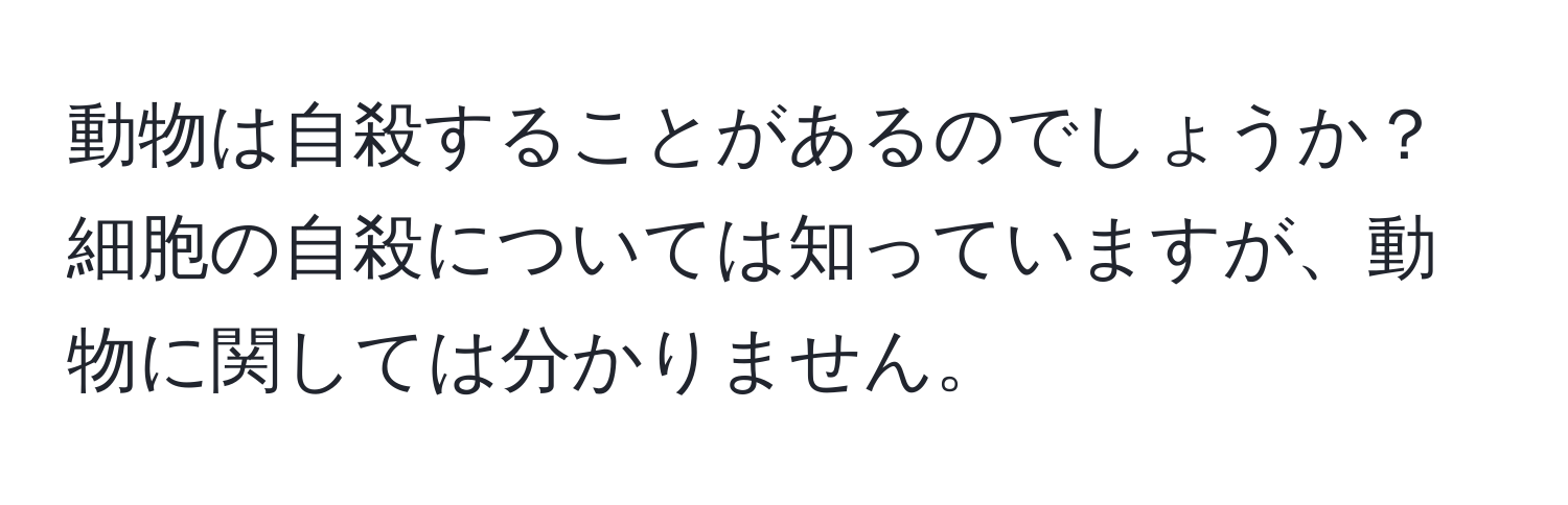 動物は自殺することがあるのでしょうか？細胞の自殺については知っていますが、動物に関しては分かりません。
