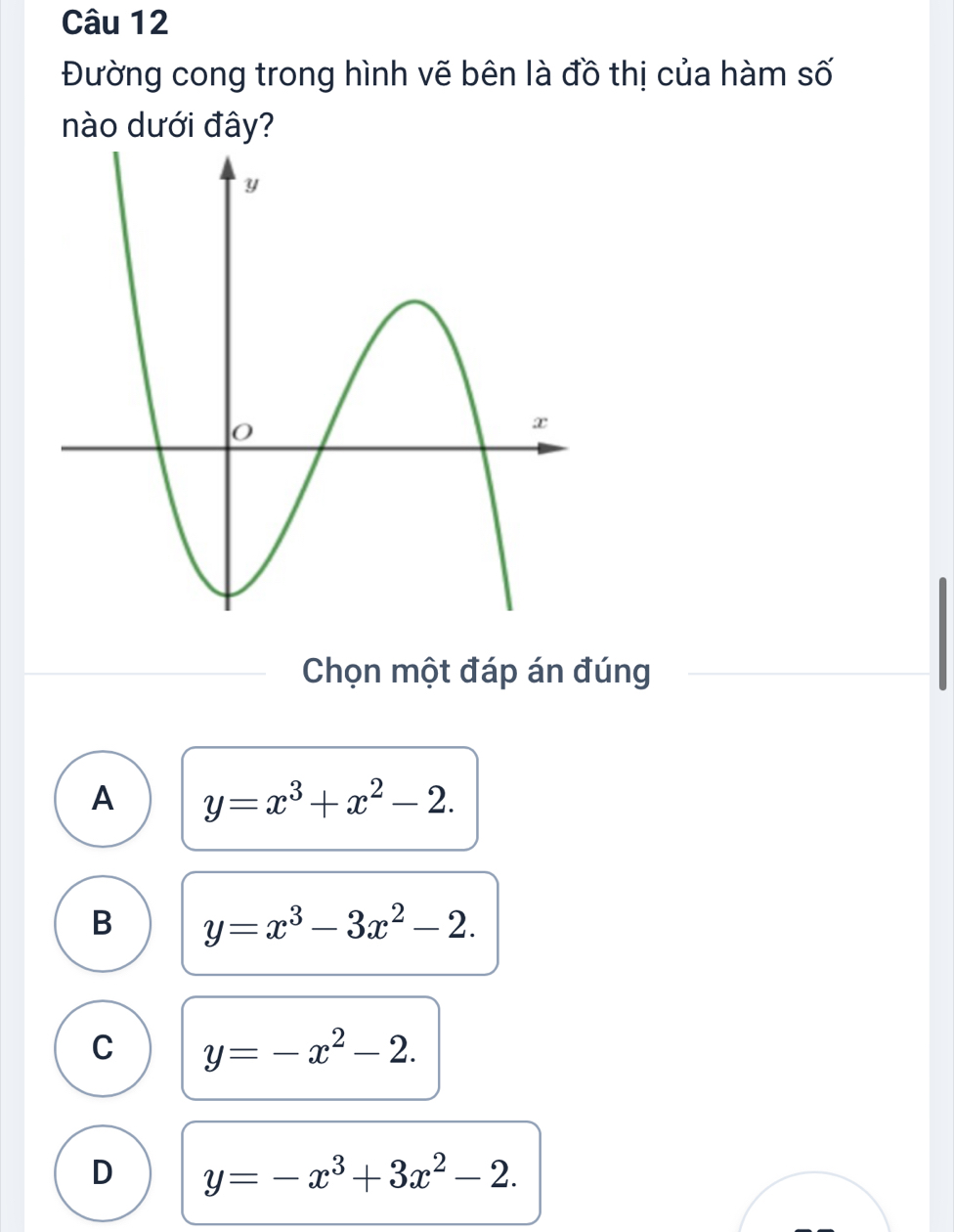 Đường cong trong hình vẽ bên là đồ thị của hàm số
nào dưới đây?
Chọn một đáp án đúng
A y=x^3+x^2-2.
B y=x^3-3x^2-2.
C y=-x^2-2.
D y=-x^3+3x^2-2.