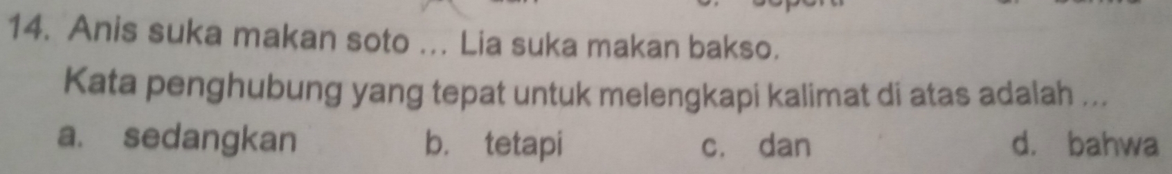 Anis suka makan soto ... Lia suka makan bakso.
Kata penghubung yang tepat untuk melengkapi kalimat di atas adalah ...
a. sedangkan b. tetapi cí dan d. bahwa