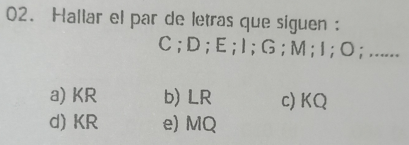 Hallar el par de letras que siguen :
C; D; E; I; G; M; I; O; ......
a) KR b) LR
c) KQ
d) KR e) MQ