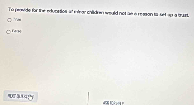 To provide for the education of minor children would not be a reason to set up a trust.
True
Faise
NEXT QUESTIY
ASK FOR HEL P