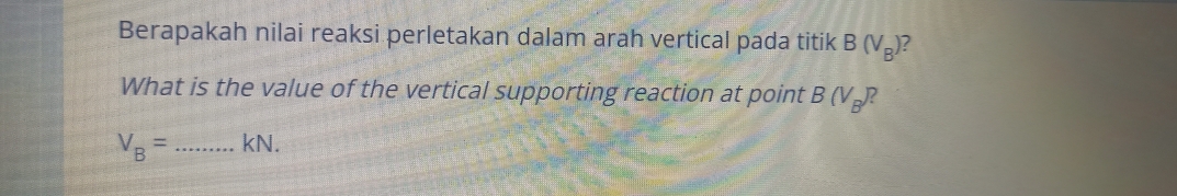 Berapakah nilai reaksi perletakan dalam arah vertical pada titik B(V_B) 2 
What is the value of the vertical supporting reaction at point B(V_B)?
V_B= _ kN.