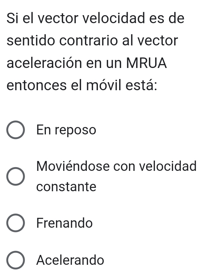 Si el vector velocidad es de
sentido contrario al vector
aceleración en un MRUA
entonces el móvil está:
En reposo
Moviéndose con velocidad
constante
Frenando
Acelerando