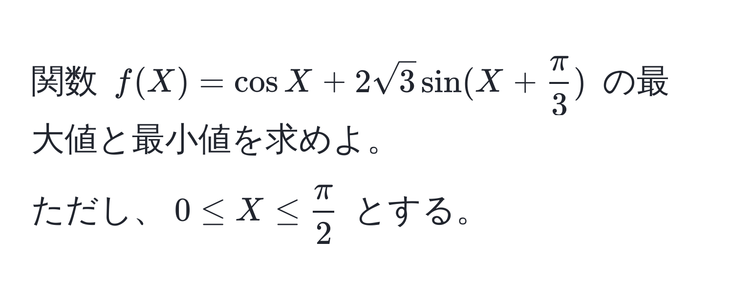 関数 $f(X) = cos X + 2sqrt(3)sin(X +  π/3 )$ の最大値と最小値を求めよ。  
ただし、$0 ≤ X ≤  π/2 $ とする。