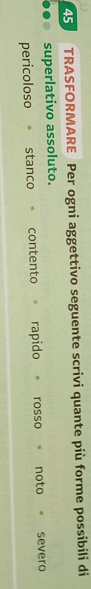 TRASFORMARE Per ogni aggettivo seguente scrivi quante più forme possibili di
superlativo assoluto.
pericoloso stanco contento。 rapido rosso noto severo