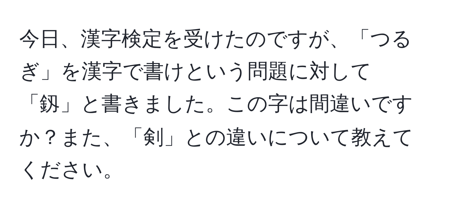 今日、漢字検定を受けたのですが、「つるぎ」を漢字で書けという問題に対して「釼」と書きました。この字は間違いですか？また、「剣」との違いについて教えてください。