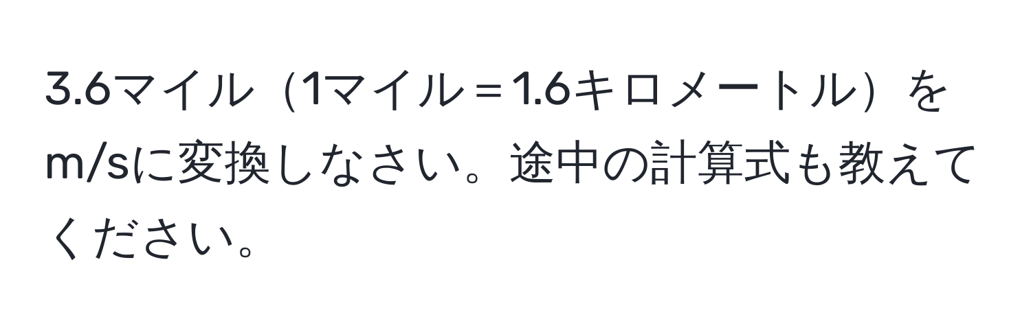 3.6マイル1マイル＝1.6キロメートルをm/sに変換しなさい。途中の計算式も教えてください。