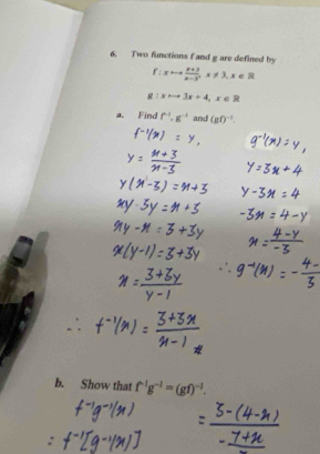 Two functions f and g are defined by
f:xto  (x+3)/x-3 , x!= 3, x∈ R
g:xto 3x+4, x∈ R
a. Find f^(-1). g^(-1) and (gf)^-1. 
b. Show that f^(-1)g^(-1)=(gf)^-1.