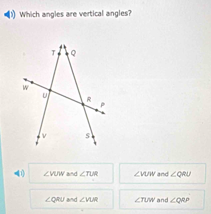 Which angles are vertical angles?
D) ∠ VUW and ∠ TUR ∠ VUW and ∠ QRU
∠ QRU and ∠ VUR ∠ TUW and ∠ QRP