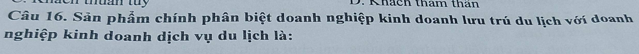 thuan tuy 
D. Khách tham than 
Câu 16. Sản phẩm chính phân biệt doanh nghiệp kinh doanh lưu trú du lịch vớí doanh 
nghiệp kinh doanh dịch vụ du lịch là: