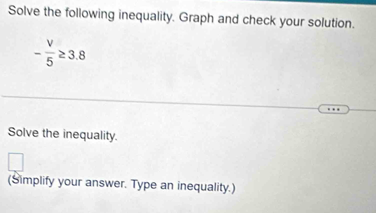 Solve the following inequality. Graph and check your solution.
- V/5 ≥ 3.8
Solve the inequality. 
(Simplify your answer. Type an inequality.)