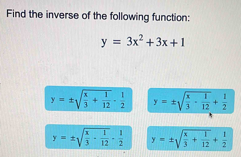 Find the inverse of the following function:
y=3x^2+3x+1
y=± sqrt(frac x)3+ 1/12 - 1/2  y=± sqrt(frac x)3- 1/12 + 1/2 
y=± sqrt(frac x)3- 1/12 - 1/2  y=± sqrt(frac x)3+ 1/12 + 1/2 