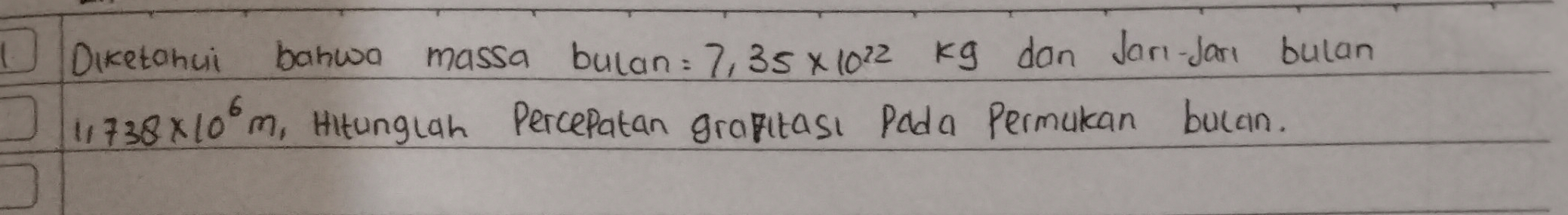 Dicetohui banwa massa bulan: 7.35* 10^(22) Kg don Jani-Jan bulan
1738* 10^6m , Hitunglan Percepatan graptasi Pada Permukan bulan.