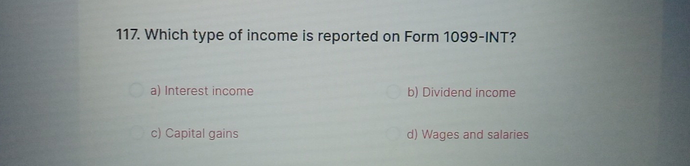 Which type of income is reported on Form 1099 -INT?
a) Interest income b) Dividend income
c) Capital gains d) Wages and salaries