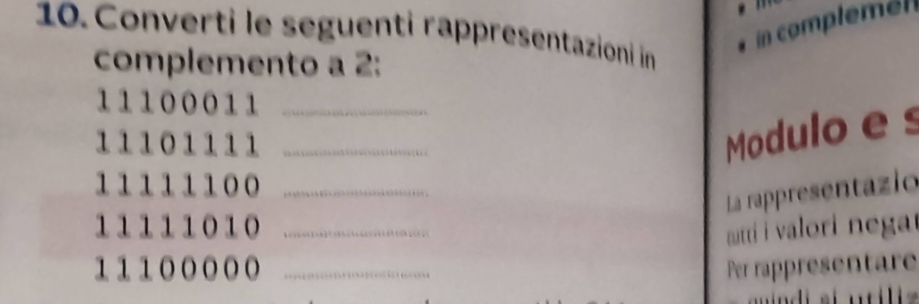 Converti le seguenti rappresentazioni in 
n complemen 
complemento a 2 :
11100011 _
11101111 _ 
Modulo es
11111100 _ 
La rappresentazio
11111010 _ 
atti i valori negat
11100000 _Per rappresentare