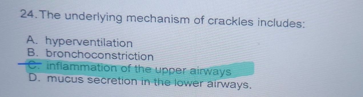 The underlying mechanism of crackles includes:
A. hyperventilation
B. bronchoconstriction
C. inflammation of the upper airways
D. mucus secretion in the lower airways.