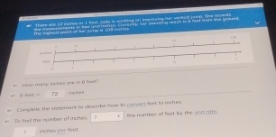 — 
#t There ane 32 eithes in 1 bak jooo is wasing on ineeniving her verioal pomp. She rcmd s 
the messussments in feet ase raneg. Currently her saming reach iot feet from she ground 
The Aghest paist of Are jump as 108190= s 
# klow mally inchuul are in 6 feet? 
=todt= 72 inches
Comylate the statemene to dlescrbe Aow 10 conivert seet to incles 
# To Sno the number of inches. ? the number of feet by the uoit nme. 
joches per fot