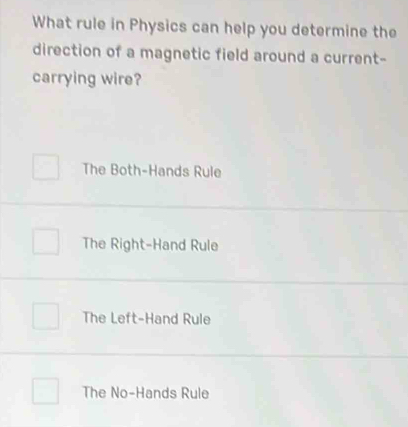 What rule in Physics can help you determine the
direction of a magnetic field around a current-
carrying wire?
The Both-Hands Rule
The Right-Hand Rule
The Left-Hand Rule
The No-Hands Rule