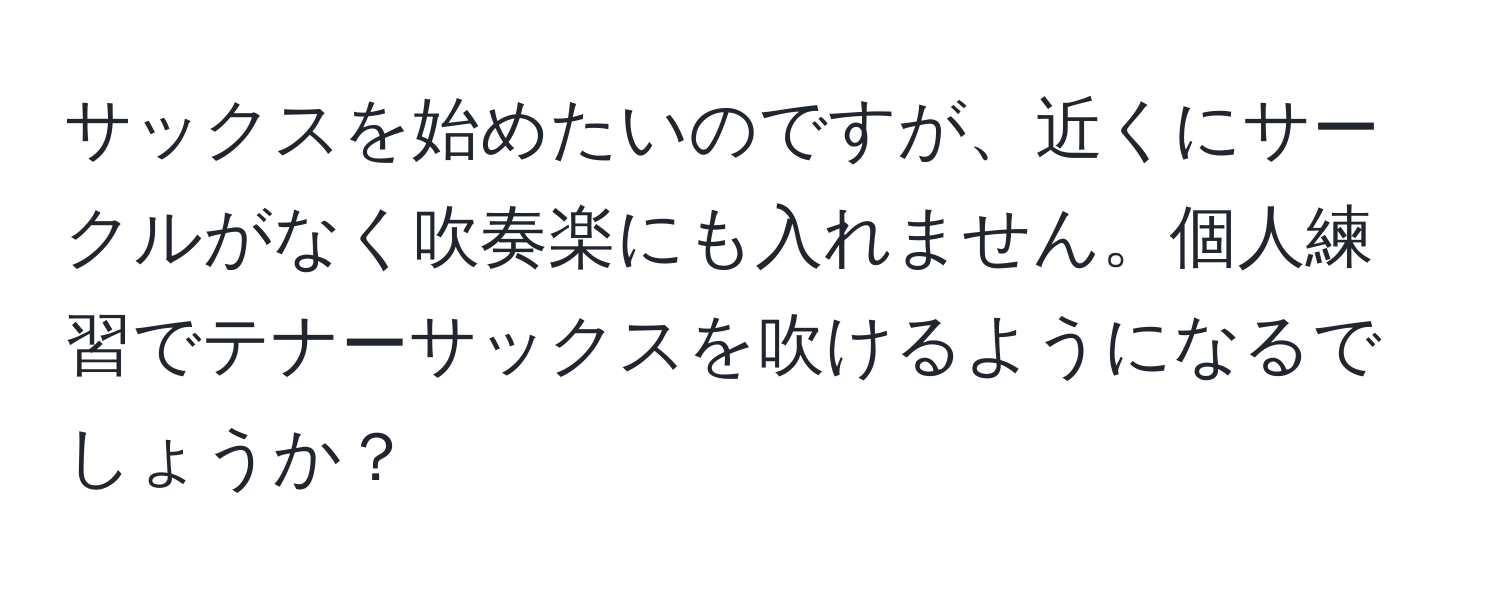 サックスを始めたいのですが、近くにサークルがなく吹奏楽にも入れません。個人練習でテナーサックスを吹けるようになるでしょうか？