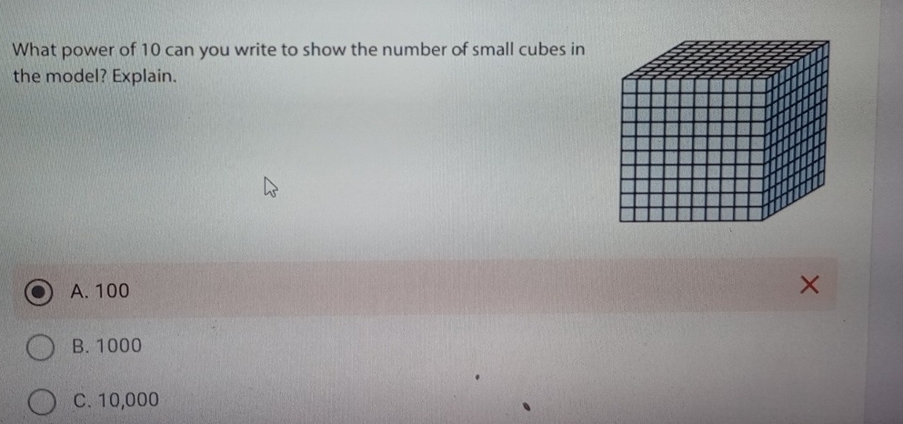 What power of 10 can you write to show the number of small cubes in
the model? Explain.
A. 100
B. 1000
C. 10,000