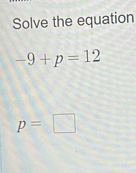 Solve the equation
-9+p=12
p=□