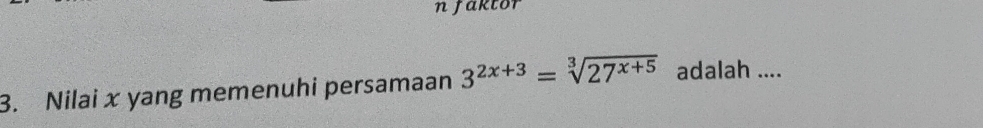 njaktor 
3. Nilai x yang memenuhi persamaan 3^(2x+3)=sqrt[3](27^(x+5)) adalah ....