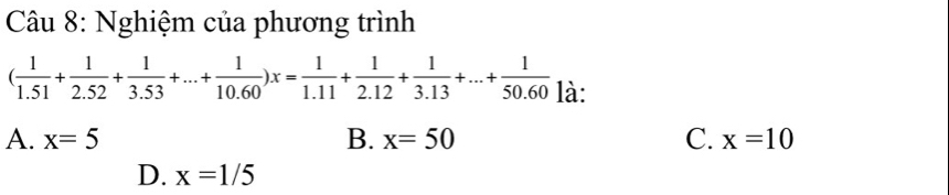 Nghiệm của phương trình
( 1/1.51 + 1/2.52 + 1/3.53 +...+ 1/10.60 )x= 1/1.11 + 1/2.12 + 1/3.13 +...+ 1/50.60  là:
A. x=5 B. x=50 C. x=10
D. x=1/5