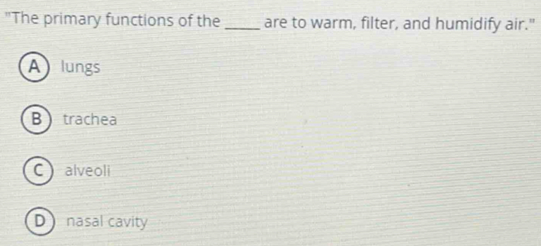 "The primary functions of the _are to warm, filter, and humidify air."
Alungs
Btrachea
C alveoli
D a nasal cavity