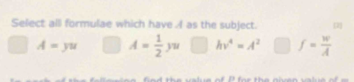 Select alll formulae which have A as the subject.
A=yu A= 1/2 yu □ hv^4=A^2 f= w/A 