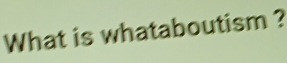 What is whataboutism ?