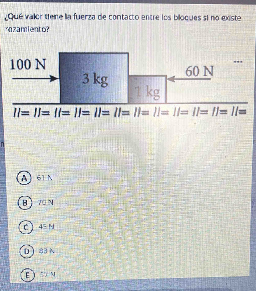 ¿Qué valor tiene la fuerza de contacto entre los bloques si no existe
rozamiento?
n
A 61 N
B70 N
C 45 N
D 83 N
E 57 N