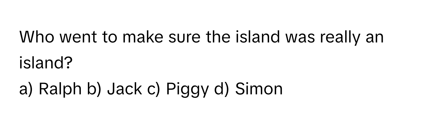 Who went to make sure the island was really an island?

a) Ralph b) Jack c) Piggy d) Simon