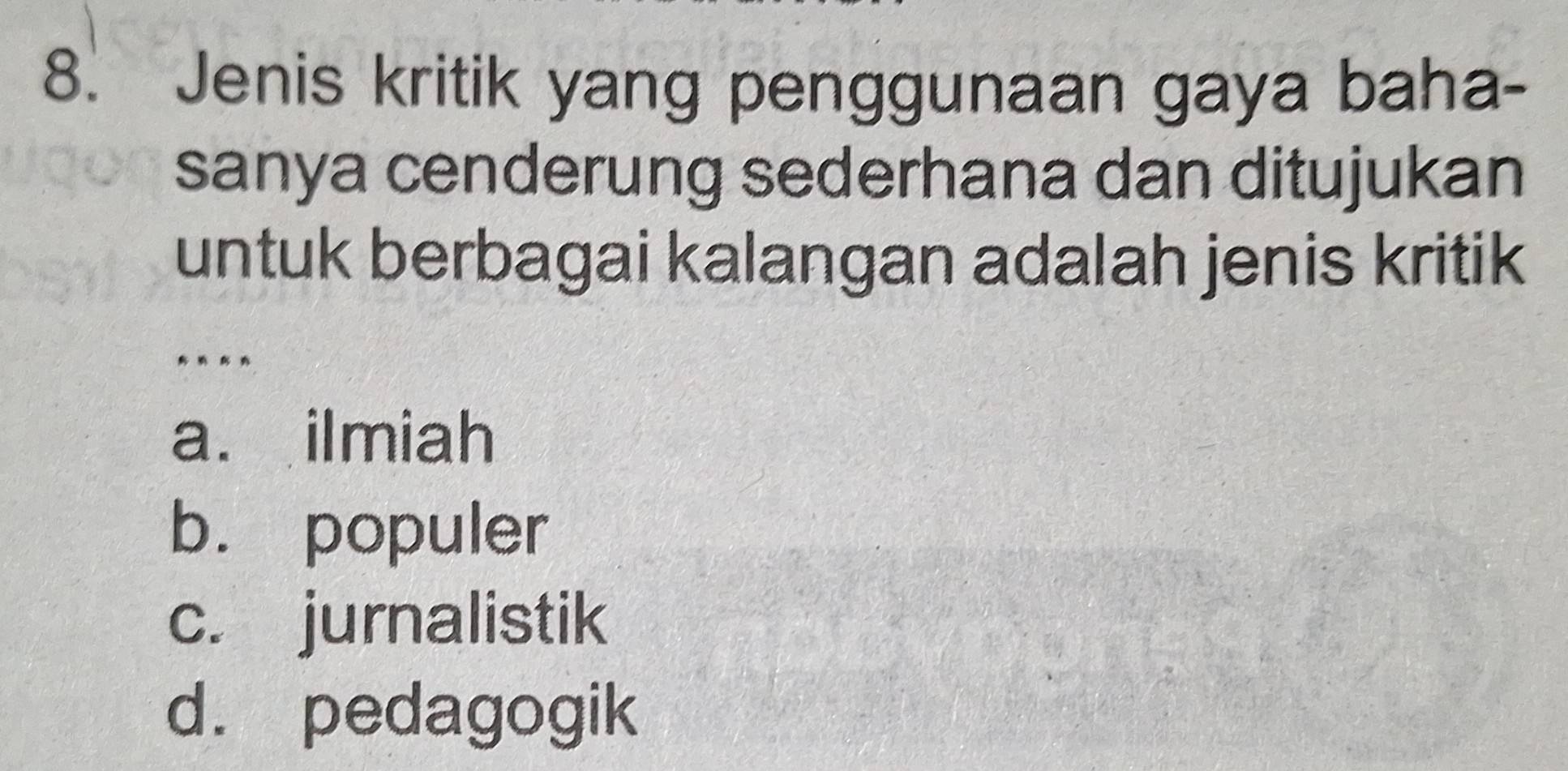 Jenis kritik yang penggunaan gaya baha-
sanya cenderung sederhana dan ditujukan
untuk berbagai kalangan adalah jenis kritik
* * * *
a. ilmiah
b. populer
c. jurnalistik
d. pedagogik