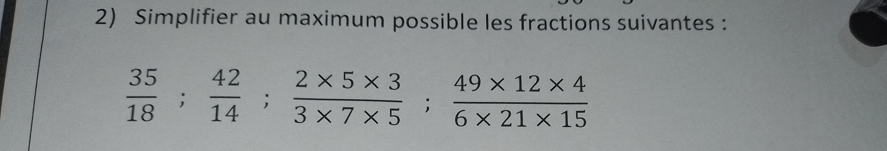 Simplifier au maximum possible les fractions suivantes :
 35/18 ;  42/14 ;  (2* 5* 3)/3* 7* 5 ;  (49* 12* 4)/6* 21* 15 