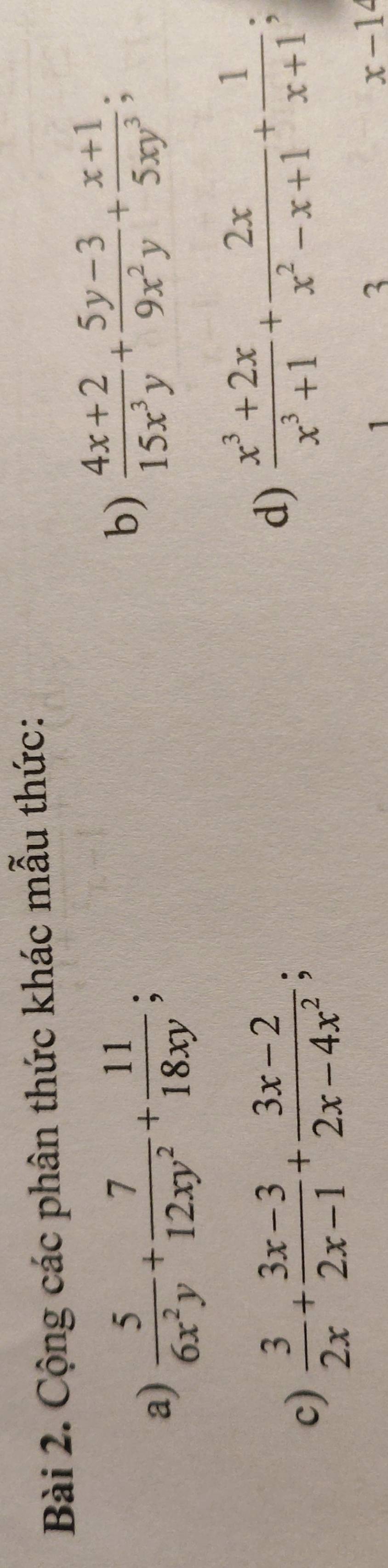 Cộng các phân thức khác mẫu thức: 
a)  5/6x^2y + 7/12xy^2 + 11/18xy ; 
b)  (4x+2)/15x^3y + (5y-3)/9x^2y + (x+1)/5xy^3 ; 
c)  3/2x + (3x-3)/2x-1 + (3x-2)/2x-4x^2 ; 
d)  (x^3+2x)/x^3+1 + 2x/x^2-x+1 + 1/x+1 
1
3
x-1