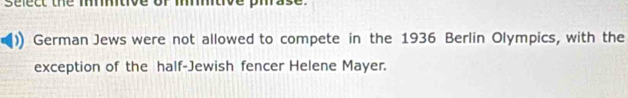 select the mitive or mmtive piase. 
German Jews were not allowed to compete in the 1936 Berlin Olympics, with the 
exception of the half-Jewish fencer Helene Mayer.