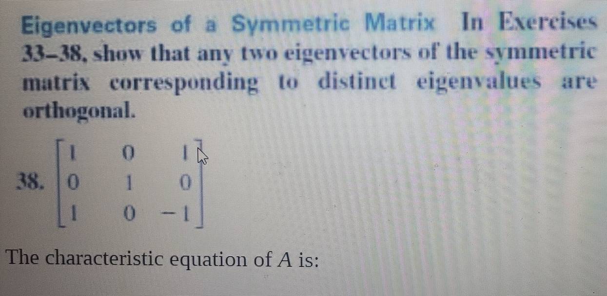 Eigenvectors of a Symmetric Matrix In Exercises
33-38, show that any two eigenvectors of the symmetric
matrix corresponding to distinct eigenvalues are
orthogonal.
The characteristic equation of A is: