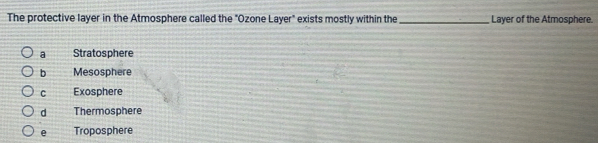 The protective layer in the Atmosphere called the "Ozone Layer" exists mostly within the_ Layer of the Atmosphere.
a Stratosphere
b Mesosphere
C Exosphere
d Thermosphere
e Troposphere