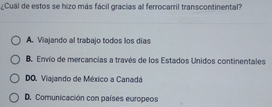 ¿Cuál de estos se hizo más fácil gracias al ferrocarril transcontinental?
A. Viajando al trabajo todos los días
B. Envío de mercancías a través de los Estados Unidos continentales
DO. Viajando de México a Canadá
D. Comunicación con países europeos