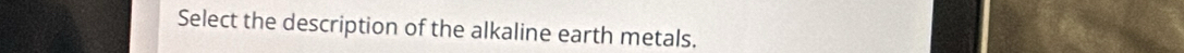 Select the description of the alkaline earth metals.